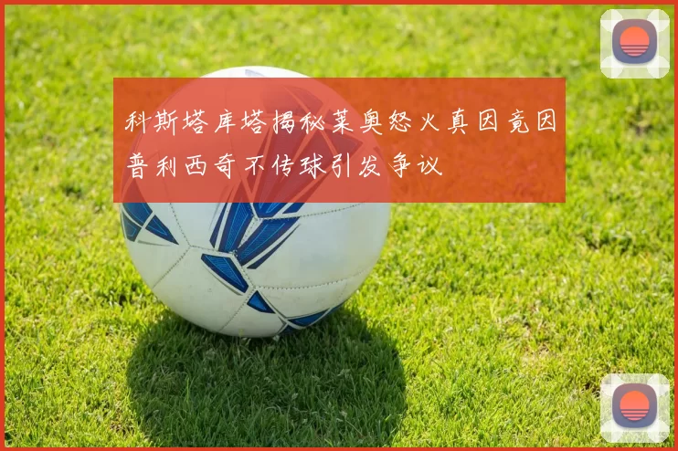 科斯塔库塔揭秘莱奥怒火真因竟因普利西奇不传球引发争议