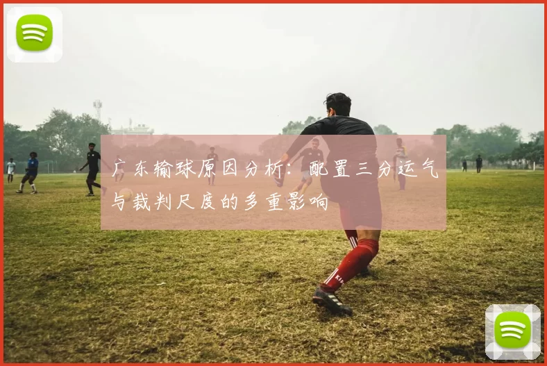 广东输球原因分析：配置三分运气与裁判尺度的多重影响