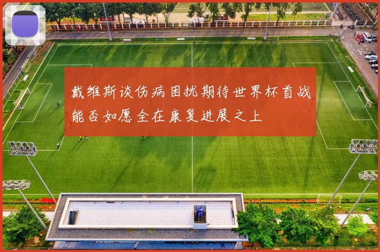 戴维斯谈伤病困扰期待世界杯首战能否如愿全在康复进展之上