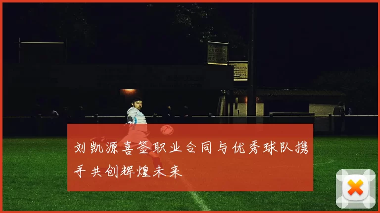 刘凯源喜签职业合同与优秀球队携手共创辉煌未来