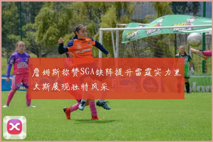 詹姆斯称赞SGA缺阵提升雷霆实力里夫斯展现独特风采