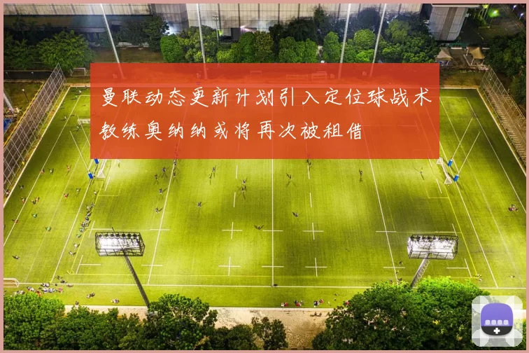 曼联动态更新计划引入定位球战术教练奥纳纳或将再次被租借