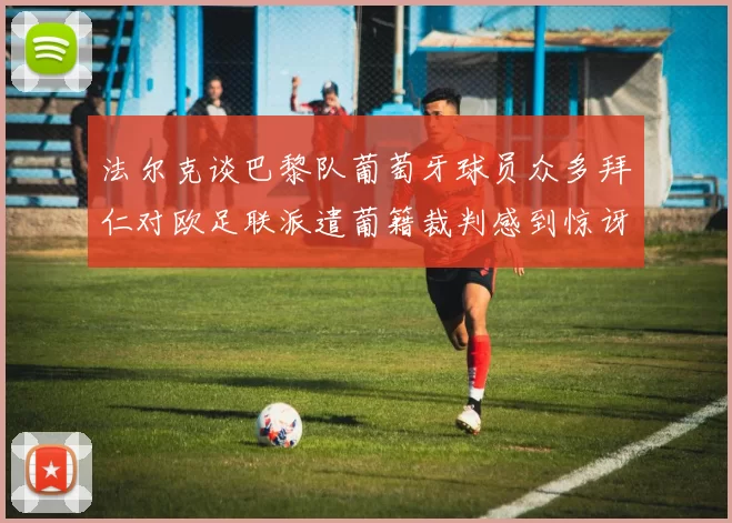 法尔克谈巴黎队葡萄牙球员众多拜仁对欧足联派遣葡籍裁判感到惊讶