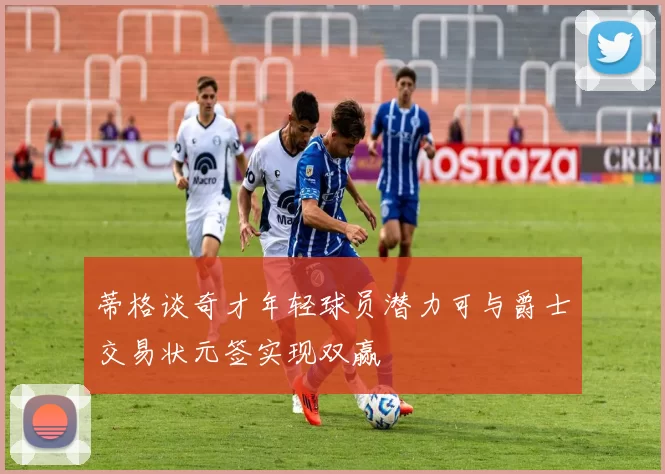 蒂格谈奇才年轻球员潜力可与爵士交易状元签实现双赢
