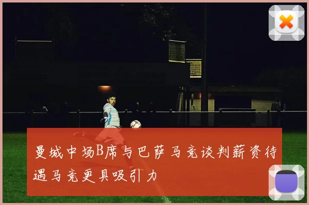 曼城中场B席与巴萨马竞谈判薪资待遇马竞更具吸引力