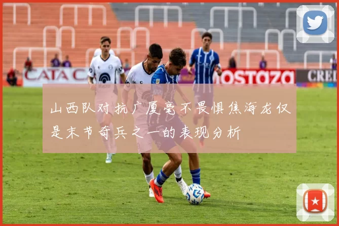 山西队对抗广厦毫不畏惧焦海龙仅是末节奇兵之一的表现分析