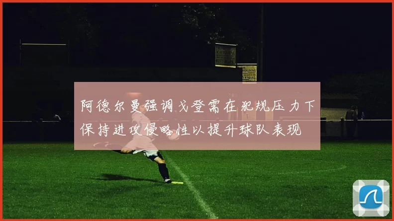阿德尔曼强调戈登需在犯规压力下保持进攻侵略性以提升球队表现