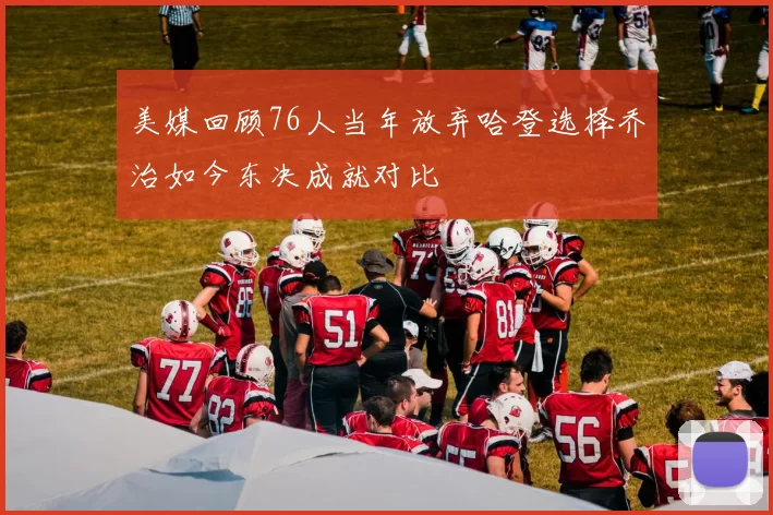 美媒回顾76人当年放弃哈登选择乔治如今东决成就对比