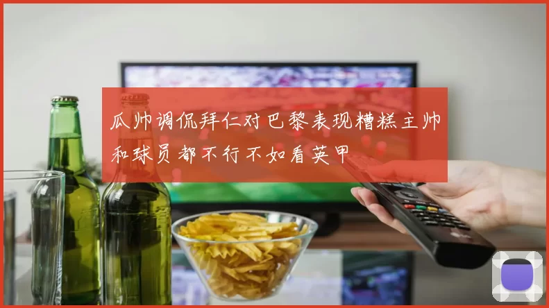 瓜帅调侃拜仁对巴黎表现糟糕主帅和球员都不行不如看英甲