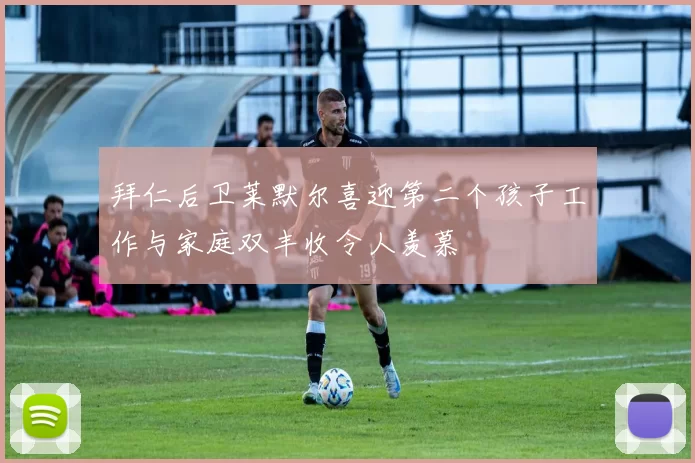 拜仁后卫莱默尔喜迎第二个孩子工作与家庭双丰收令人羡慕