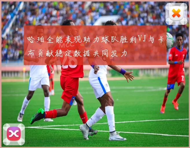 哈珀全能表现助力球队胜利VJ与卡布贡献稳定数据共同发力