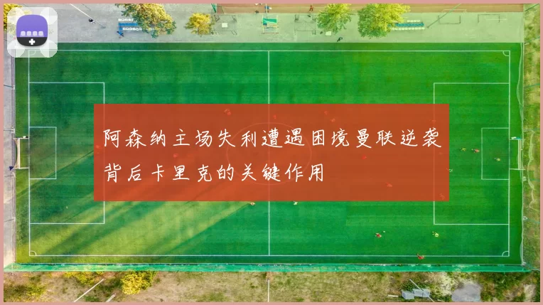 阿森纳主场失利遭遇困境曼联逆袭背后卡里克的关键作用