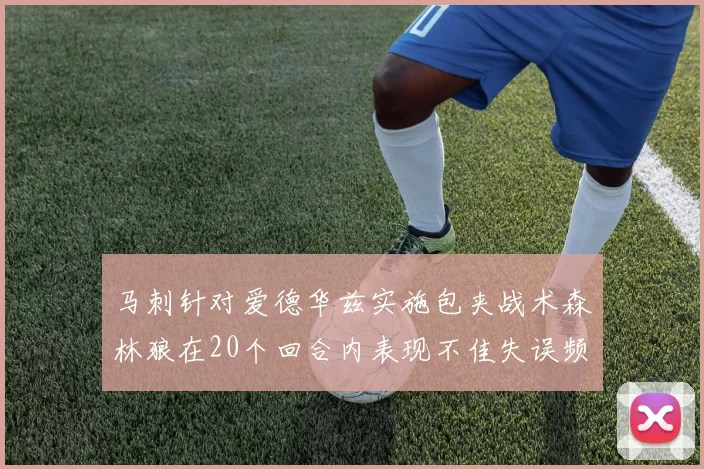 马刺针对爱德华兹实施包夹战术森林狼在20个回合内表现不佳失误频频