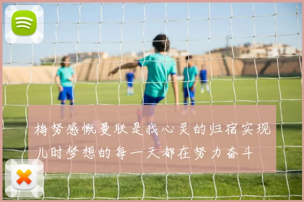 梅努感慨曼联是我心灵的归宿实现儿时梦想的每一天都在努力奋斗